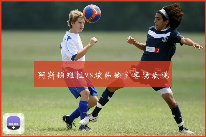 阿斯顿维拉vs埃弗顿主客场表现