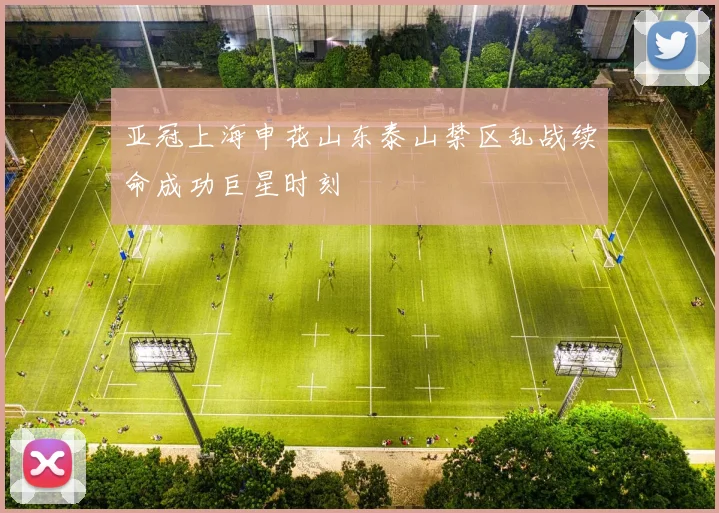 亚冠上海申花山东泰山禁区乱战续命成功巨星时刻