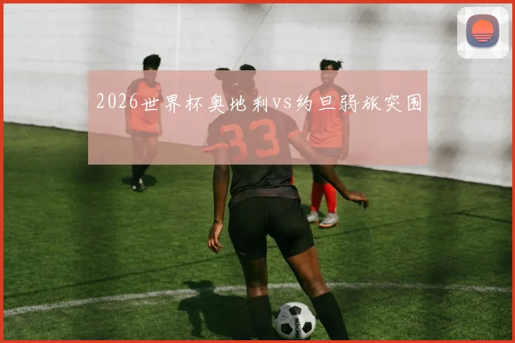 2026世界杯奥地利vs约旦弱旅突围