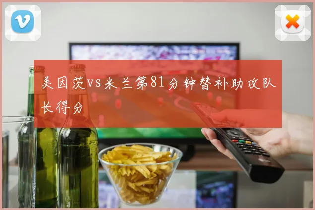 美因茨vs米兰第81分钟替补助攻队长得分