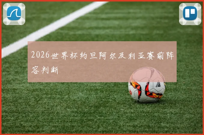 2026世界杯约旦阿尔及利亚赛前阵容判断