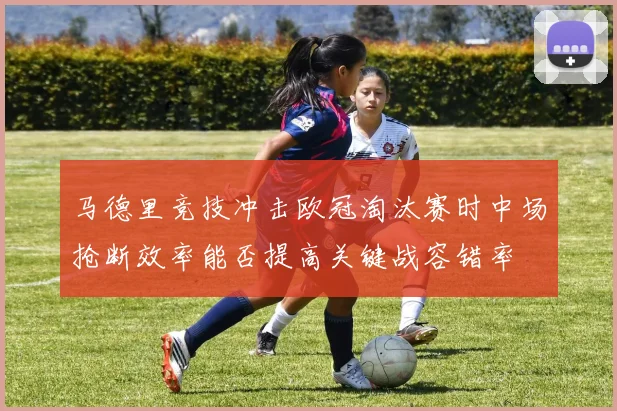 马德里竞技冲击欧冠淘汰赛时中场抢断效率能否提高关键战容错率