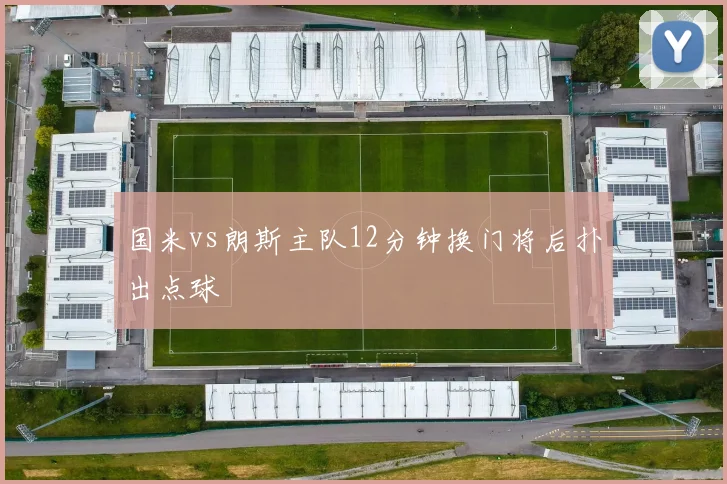 国米vs朗斯主队12分钟换门将后扑出点球