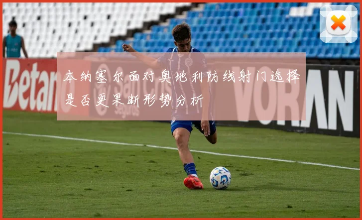 本纳塞尔面对奥地利防线射门选择是否更果断形势分析