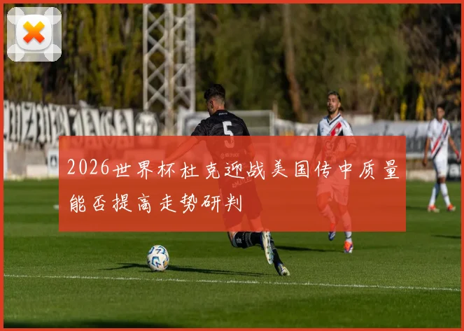 2026世界杯杜克迎战美国传中质量能否提高走势研判