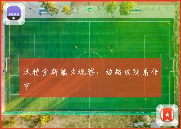 沃特金斯能力观察,边路攻防看传中