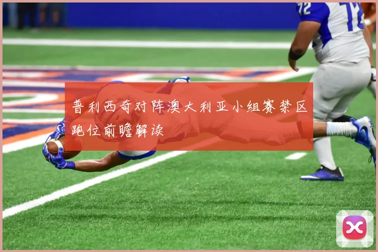 普利西奇对阵澳大利亚小组赛禁区跑位前瞻解读