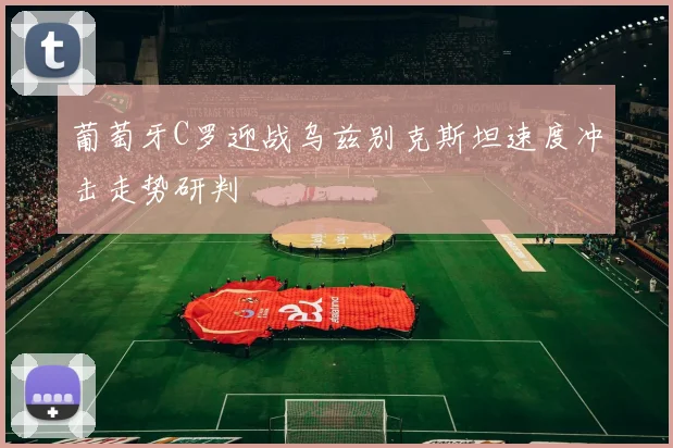 葡萄牙C罗迎战乌兹别克斯坦速度冲击走势研判