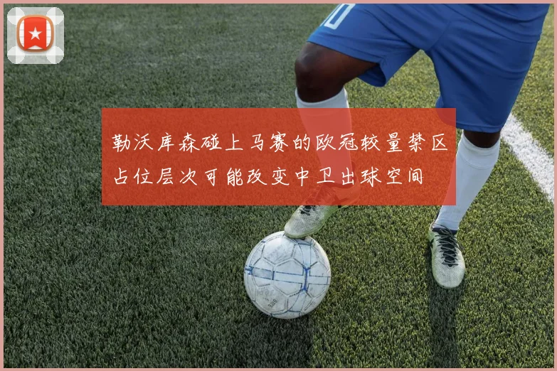 勒沃库森碰上马赛的欧冠较量禁区占位层次可能改变中卫出球空间