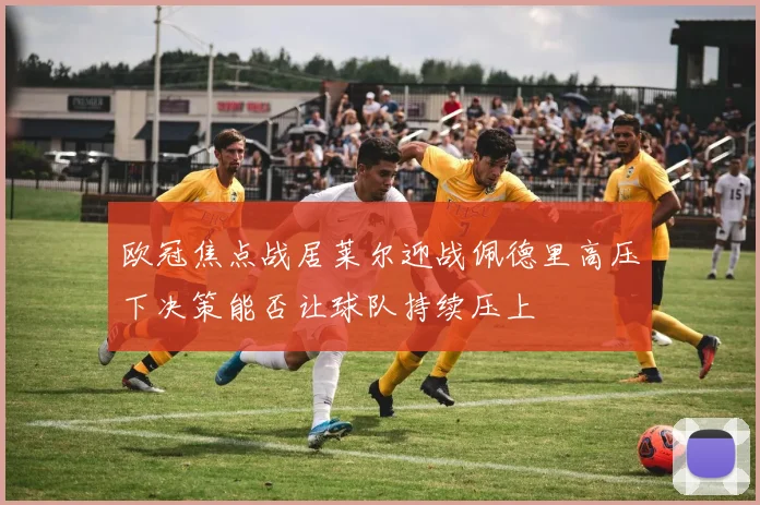 欧冠焦点战居莱尔迎战佩德里高压下决策能否让球队持续压上