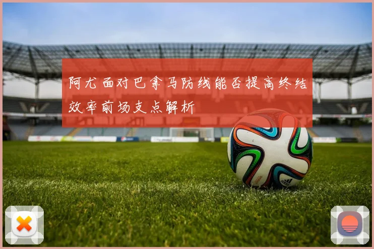 阿尤面对巴拿马防线能否提高终结效率前场支点解析