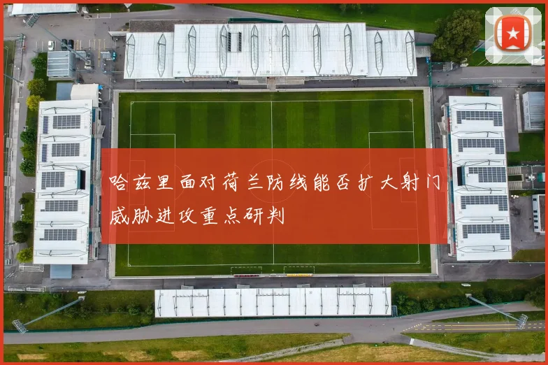 哈兹里面对荷兰防线能否扩大射门威胁进攻重点研判