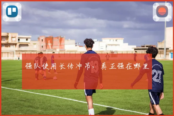强队使用长传冲吊，真正强在哪里