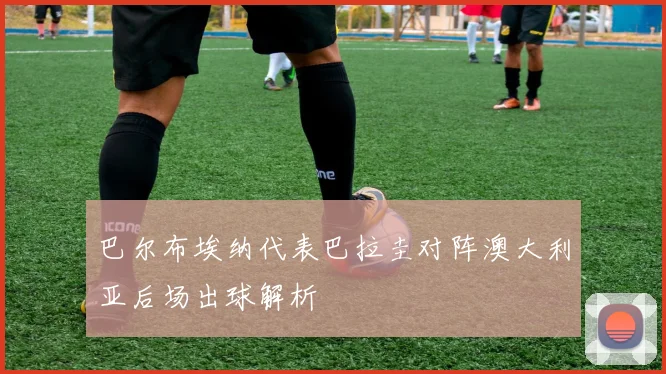 巴尔布埃纳代表巴拉圭对阵澳大利亚后场出球解析