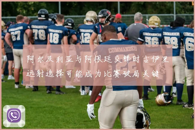 阿尔及利亚与阿根廷交锋时古伊里远射选择可能成为比赛破局关键