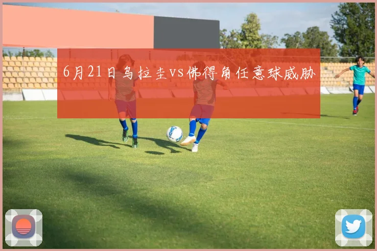 6月21日乌拉圭vs佛得角任意球威胁
