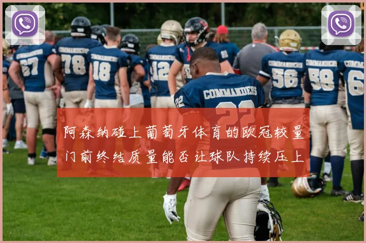 阿森纳碰上葡萄牙体育的欧冠较量门前终结质量能否让球队持续压上