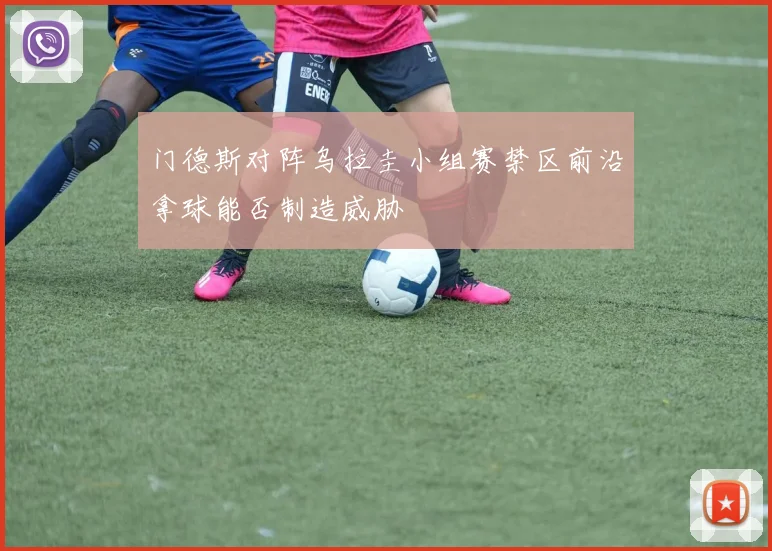 门德斯对阵乌拉圭小组赛禁区前沿拿球能否制造威胁
